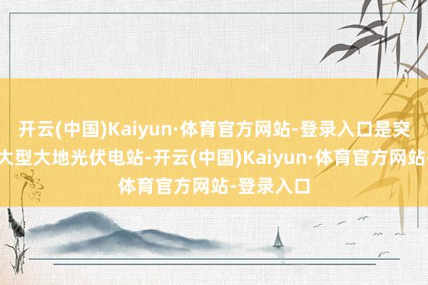 开云(中国)Kaiyun·体育官方网站-登录入口是突尼斯首个大型大地光伏电站-开云(中国)Kaiyun·体育官方网站-登录入口