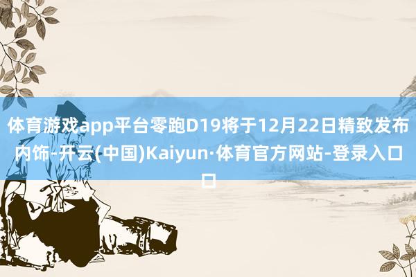 体育游戏app平台零跑D19将于12月22日精致发布内饰-开云(中国)Kaiyun·体育官方网站-登录入口