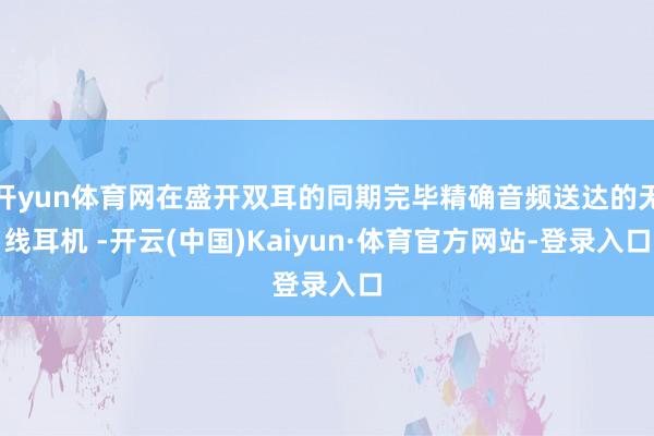 开yun体育网在盛开双耳的同期完毕精确音频送达的无线耳机 -开云(中国)Kaiyun·体育官方网站-登录入口