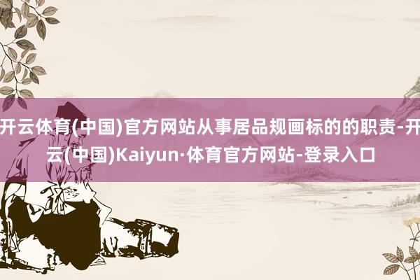 开云体育(中国)官方网站从事居品规画标的的职责-开云(中国)Kaiyun·体育官方网站-登录入口
