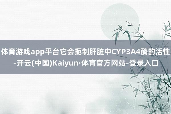 体育游戏app平台它会扼制肝脏中CYP3A4酶的活性-开云(中国)Kaiyun·体育官方网站-登录入口