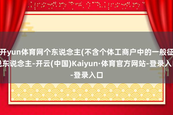 开yun体育网个东说念主(不含个体工商户中的一般征税东说念主-开云(中国)Kaiyun·体育官方网站-登录入口