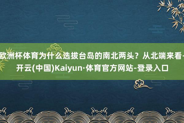 欧洲杯体育为什么选拔台岛的南北两头？从北端来看-开云(中国)Kaiyun·体育官方网站-登录入口