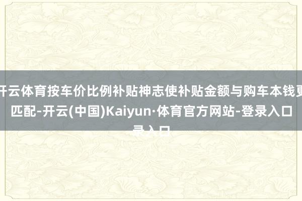 开云体育按车价比例补贴神志使补贴金额与购车本钱更匹配-开云(中国)Kaiyun·体育官方网站-登录入口