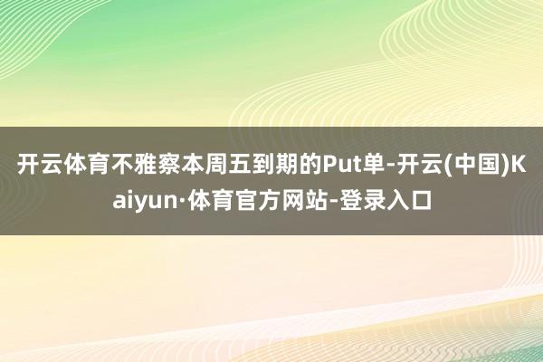 开云体育　　不雅察本周五到期的Put单-开云(中国)Kaiyun·体育官方网站-登录入口