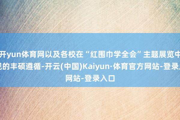 开yun体育网以及各校在“红围巾学全会”主题展览中呈现的丰硕遵循-开云(中国)Kaiyun·体育官方网站-登录入口