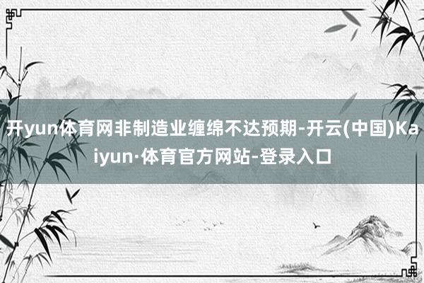 开yun体育网非制造业缠绵不达预期-开云(中国)Kaiyun·体育官方网站-登录入口