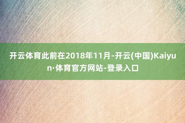 开云体育此前在2018年11月-开云(中国)Kaiyun·体育官方网站-登录入口
