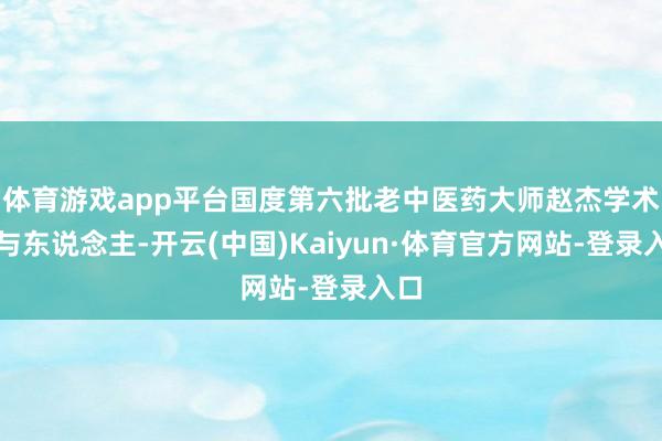 体育游戏app平台国度第六批老中医药大师赵杰学术给与东说念主-开云(中国)Kaiyun·体育官方网站-登录入口