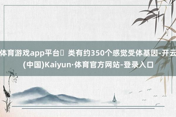体育游戏app平台⼈类有约350个感觉受体基因-开云(中国)Kaiyun·体育官方网站-登录入口
